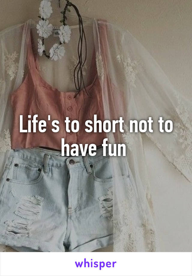 Life's to short not to have fun 