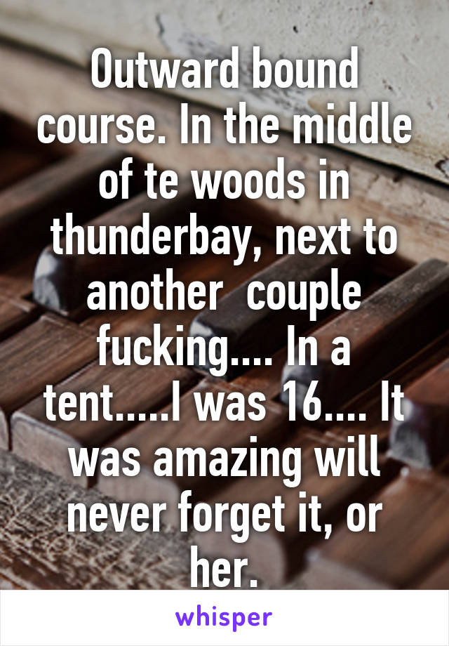 Outward bound course. In the middle of te woods in thunderbay, next to another  couple fucking.... In a tent.....I was 16.... It was amazing will never forget it, or her.