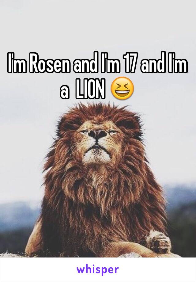 I'm Rosen and I'm 17 and I'm a  LION 😆