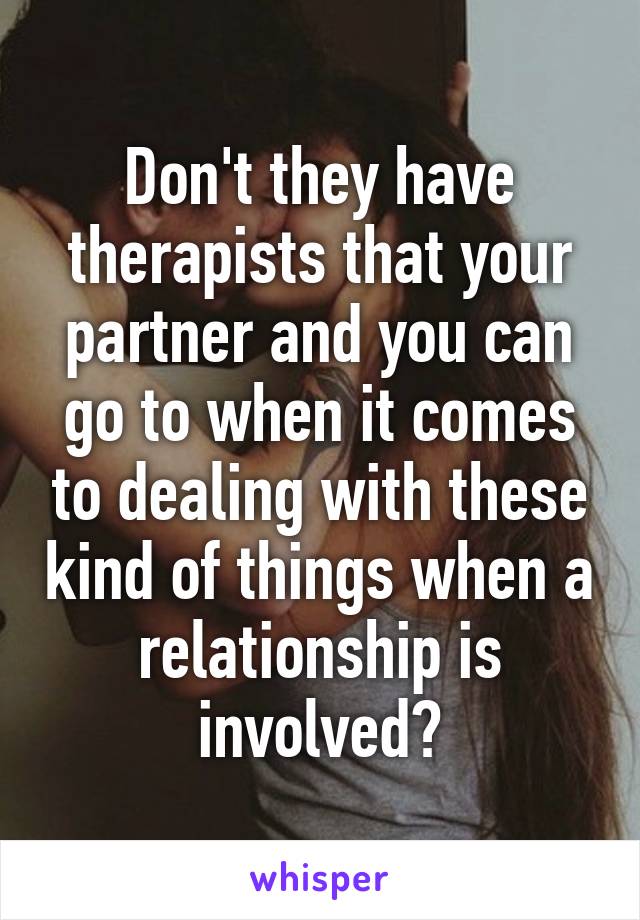 Don't they have therapists that your partner and you can go to when it comes to dealing with these kind of things when a relationship is involved?