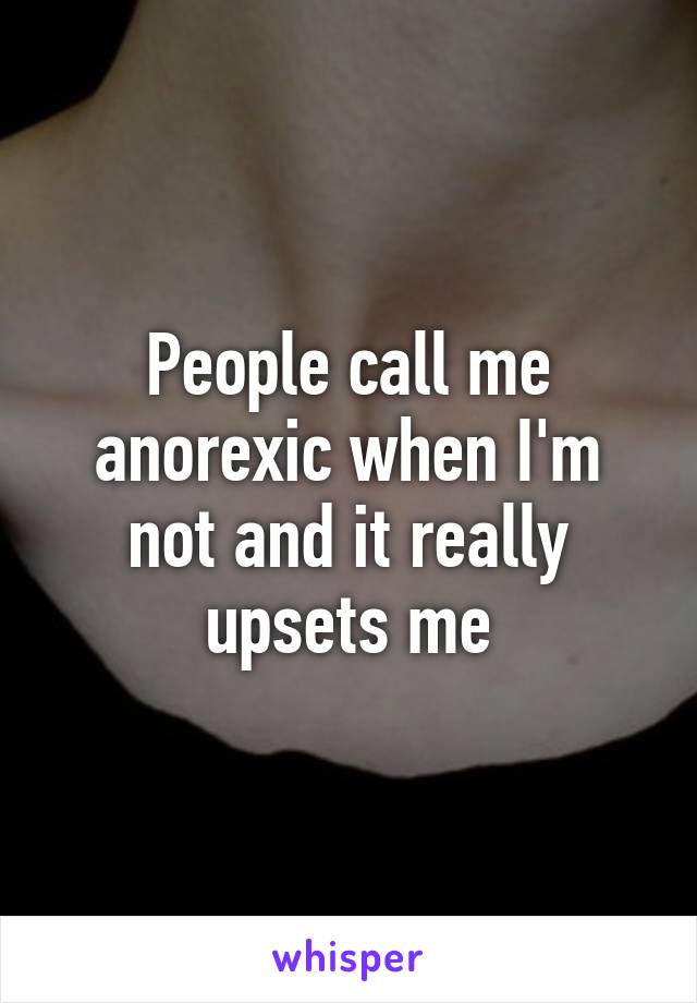 People call me anorexic when I'm not and it really upsets me