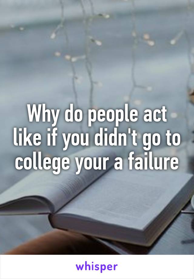 Why do people act like if you didn't go to college your a failure