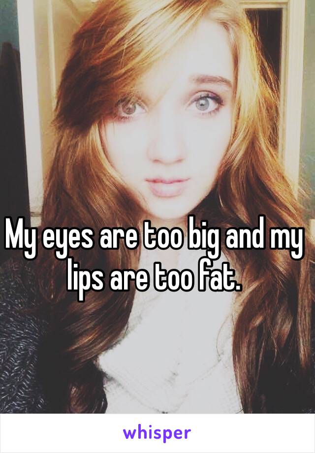 My eyes are too big and my lips are too fat.