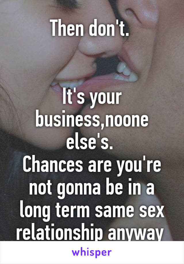 Then don't. 


It's your business,noone else's. 
Chances are you're not gonna be in a long term same sex relationship anyway 