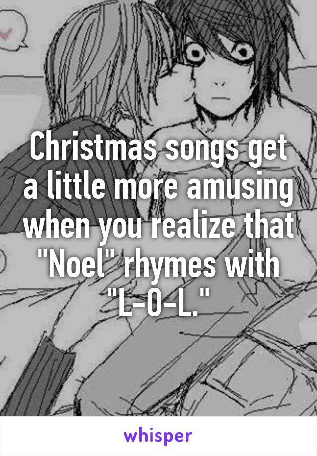 Christmas songs get a little more amusing when you realize that "Noel" rhymes with "L-O-L."