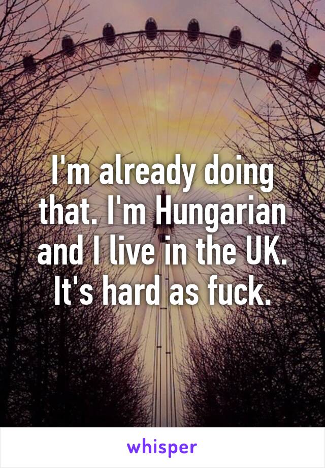 I'm already doing that. I'm Hungarian and I live in the UK.
It's hard as fuck.