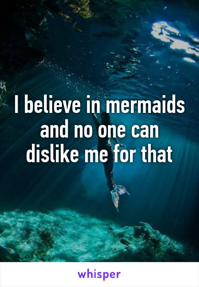 I believe in mermaids and no one can dislike me for that
