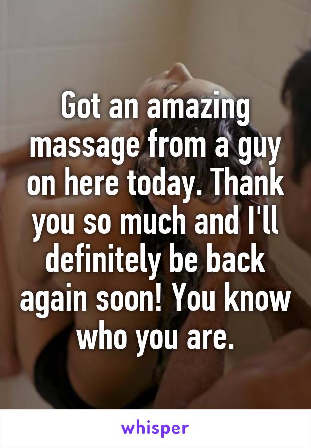 Got an amazing massage from a guy on here today. Thank you so much and I'll definitely be back again soon! You know who you are.