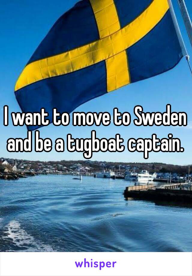 I want to move to Sweden and be a tugboat captain. 