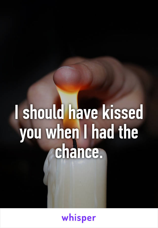 

I should have kissed you when I had the chance.