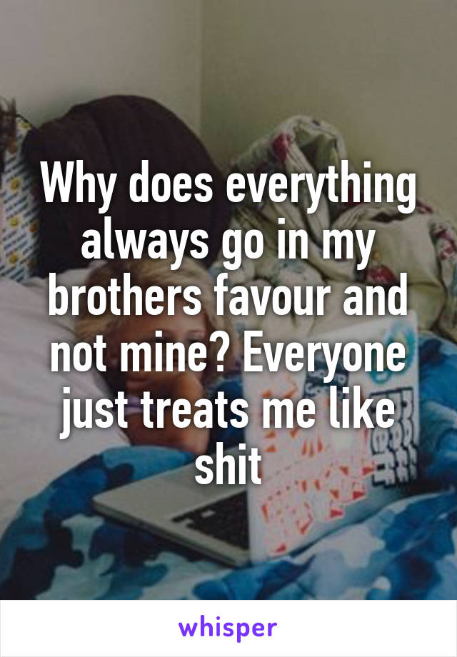 Why does everything always go in my brothers favour and not mine? Everyone just treats me like shit