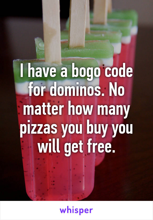 I have a bogo code for dominos. No matter how many pizzas you buy you will get free.