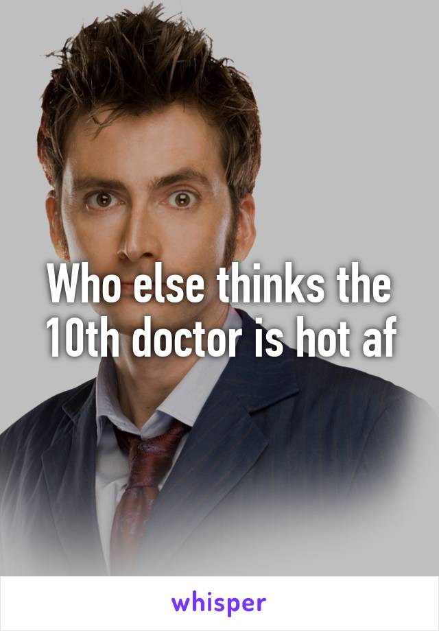 Who else thinks the 10th doctor is hot af