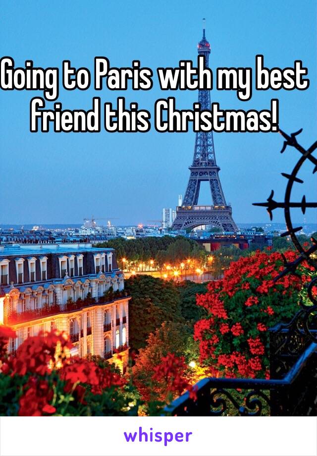 Going to Paris with my best friend this Christmas! 