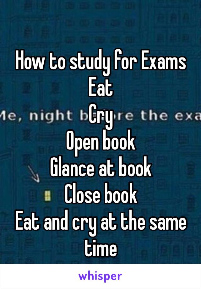 How to study for Exams
Eat
Cry
Open book
Glance at book
Close book
Eat and cry at the same time