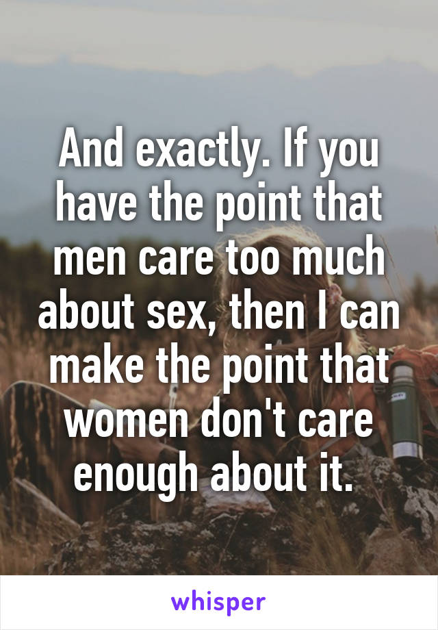 And exactly. If you have the point that men care too much about sex, then I can make the point that women don't care enough about it. 