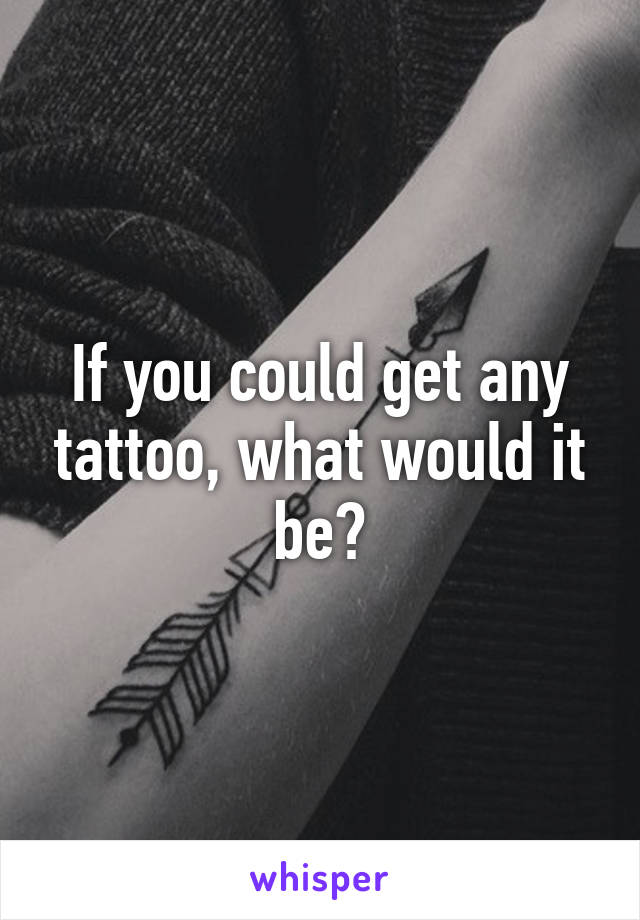 If you could get any tattoo, what would it be?