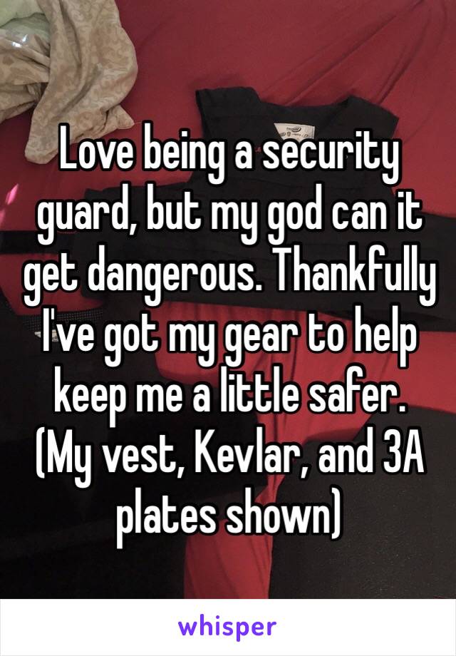 Love being a security guard, but my god can it get dangerous. Thankfully I've got my gear to help keep me a little safer.
(My vest, Kevlar, and 3A plates shown)