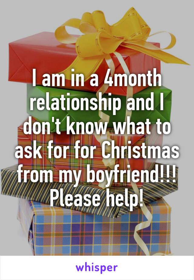 I am in a 4month relationship and I don't know what to ask for for Christmas from my boyfriend!!! Please help!