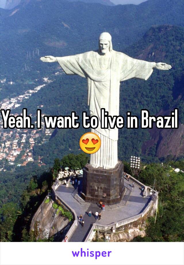 Yeah. I want to live in Brazil 😍 
