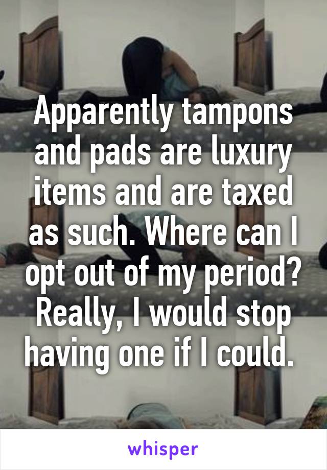 Apparently tampons and pads are luxury items and are taxed as such. Where can I opt out of my period? Really, I would stop having one if I could. 