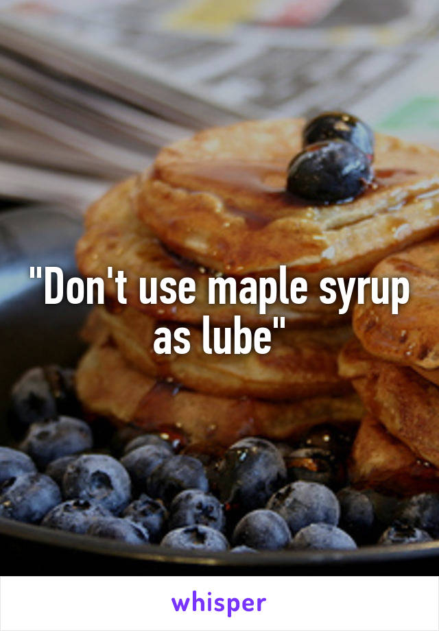 "Don't use maple syrup as lube"