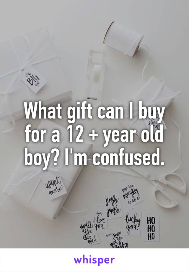 What gift can I buy for a 12 + year old boy? I'm confused.