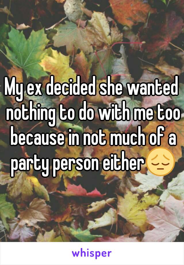 My ex decided she wanted nothing to do with me too because in not much of a party person either😔