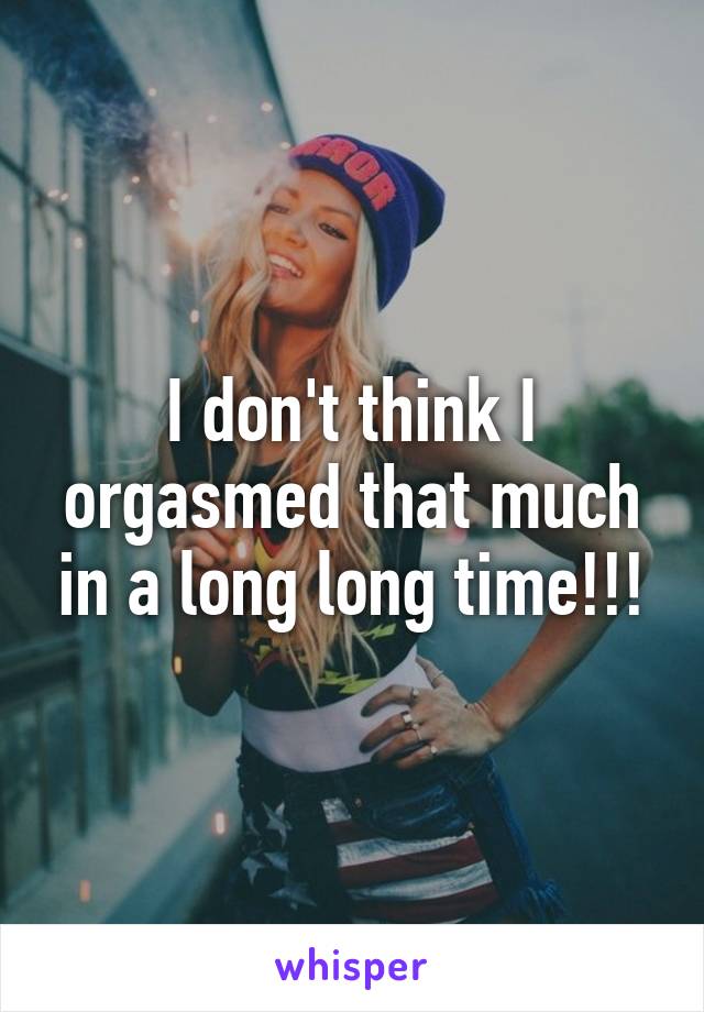 I don't think I orgasmed that much in a long long time!!!