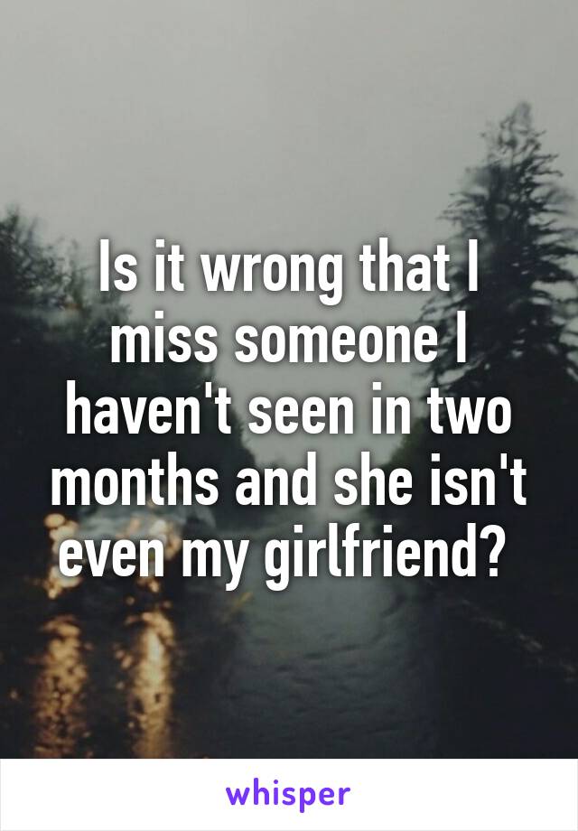 Is it wrong that I miss someone I haven't seen in two months and she isn't even my girlfriend? 