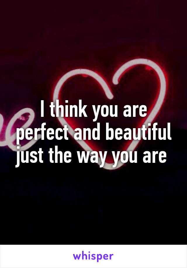 I think you are perfect and beautiful just the way you are 