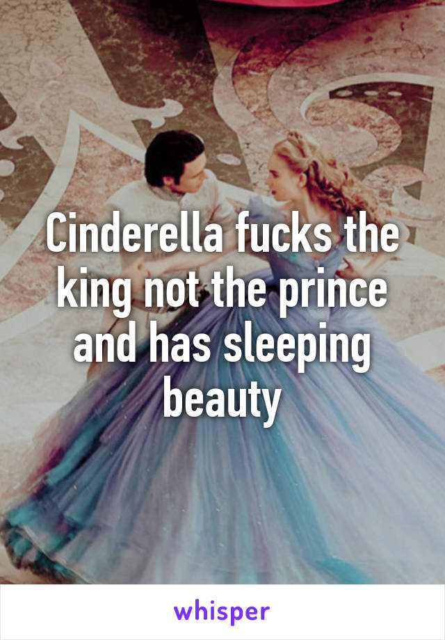 Cinderella fucks the king not the prince and has sleeping beauty