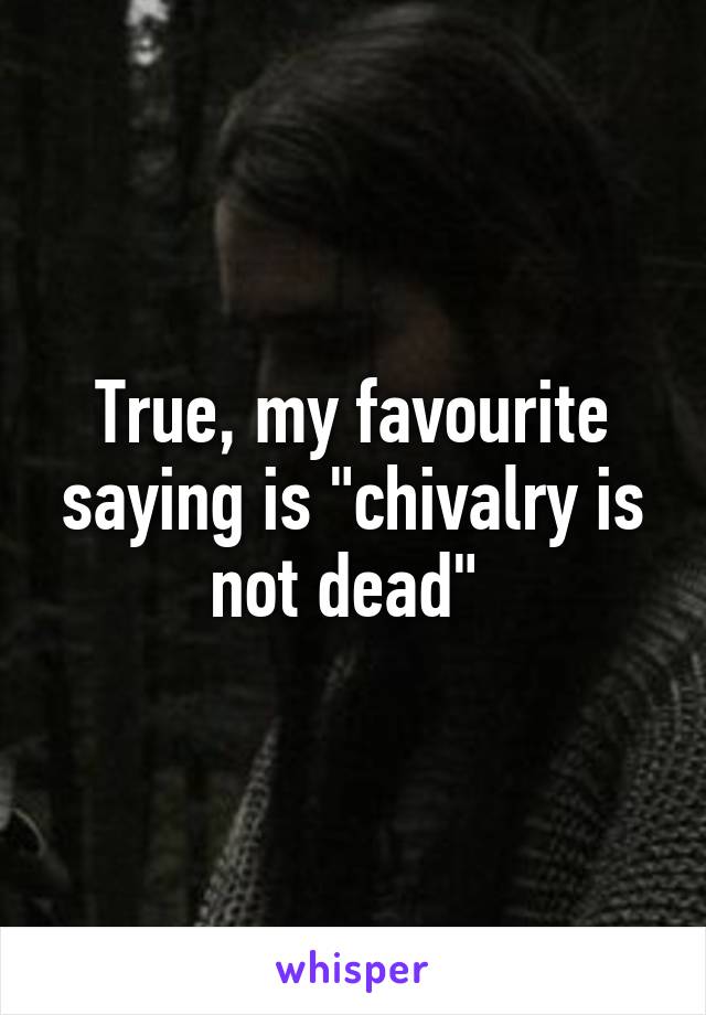 True, my favourite saying is "chivalry is not dead" 