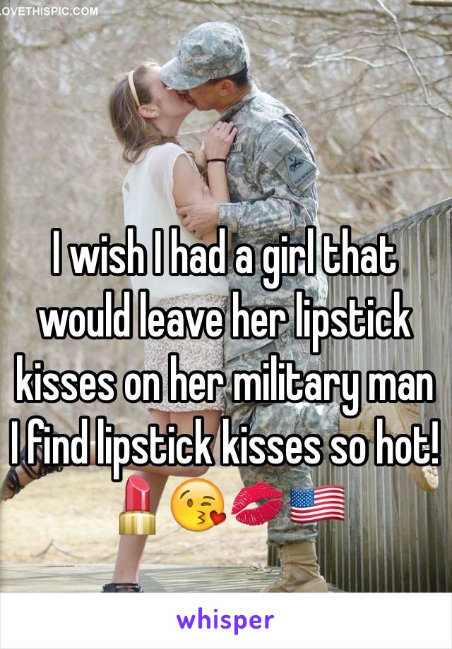 I wish I had a girl that would leave her lipstick kisses on her military man I find lipstick kisses so hot! 💄😘💋🇺🇸