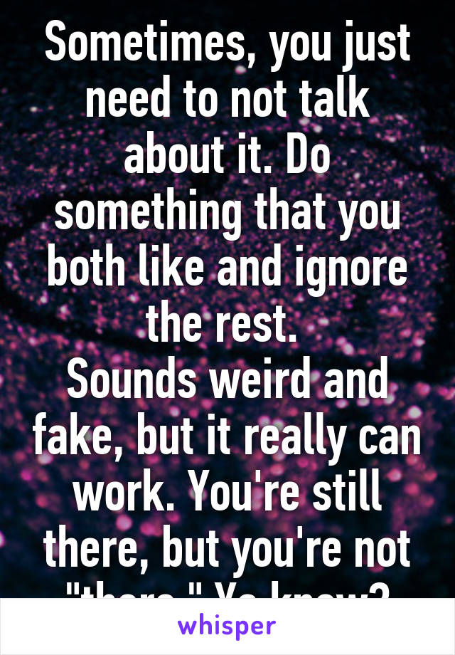 Sometimes, you just need to not talk about it. Do something that you both like and ignore the rest. 
Sounds weird and fake, but it really can work. You're still there, but you're not "there." Ya know?