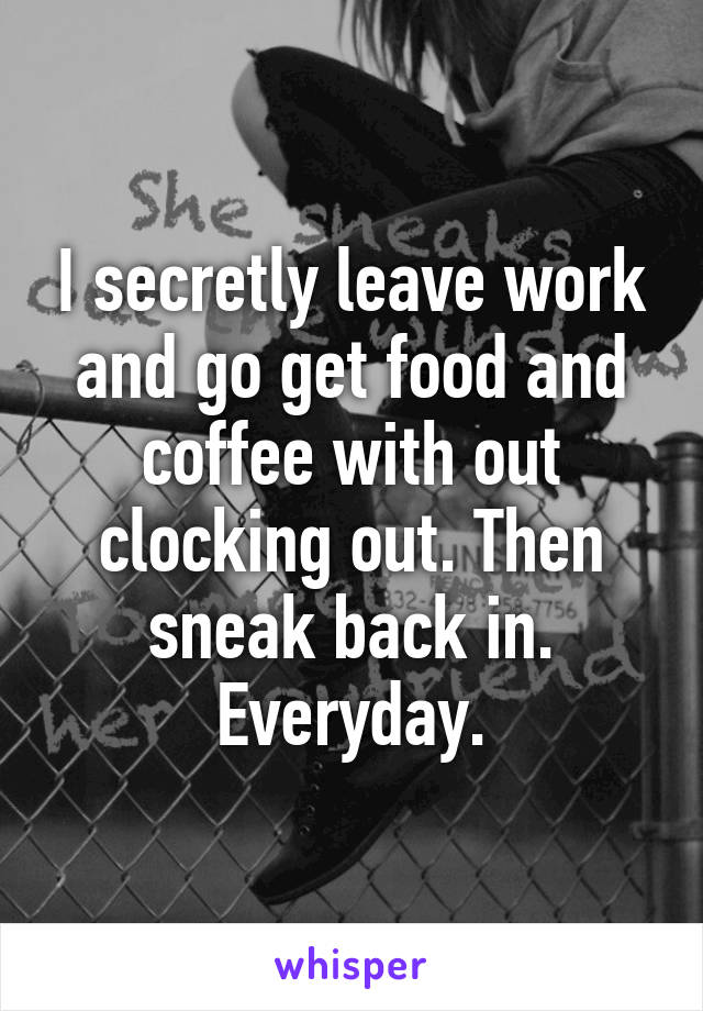 I secretly leave work and go get food and coffee with out clocking out. Then sneak back in. Everyday.