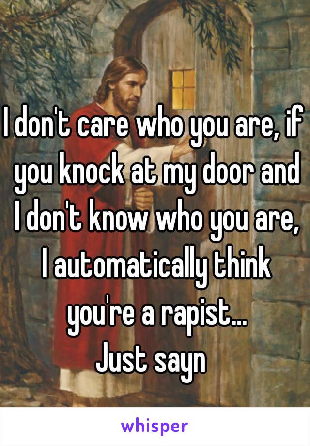 I don't care who you are, if you knock at my door and I don't know who you are, I automatically think you're a rapist...
Just sayn 