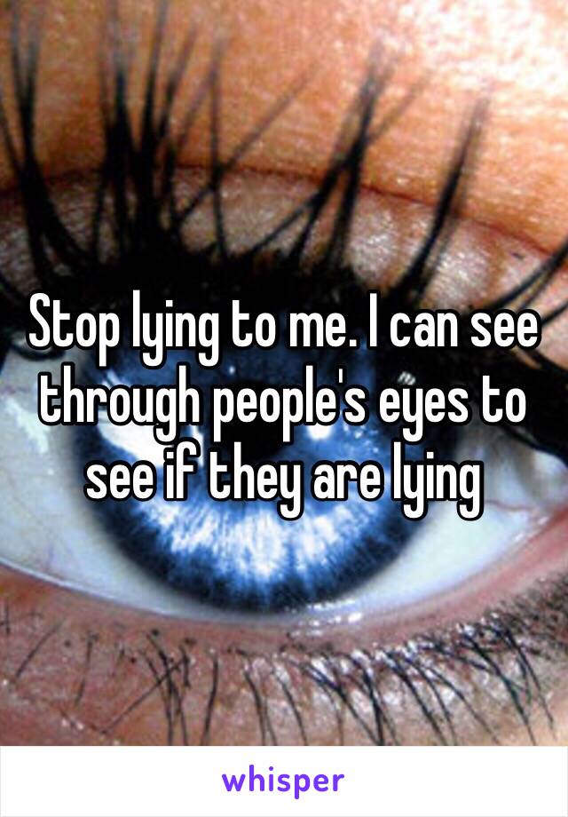 Stop lying to me. I can see through people's eyes to see if they are lying