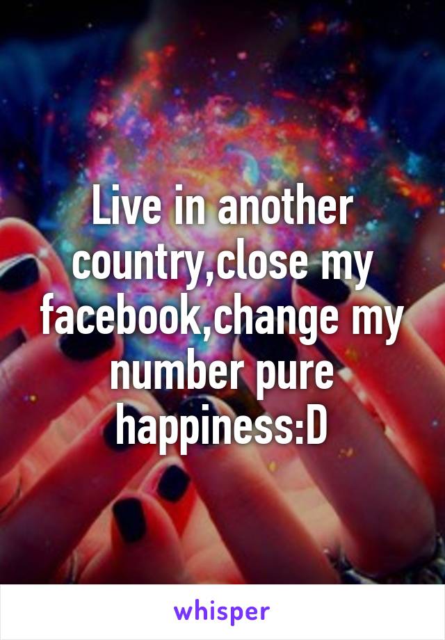 Live in another country,close my facebook,change my number pure happiness:D