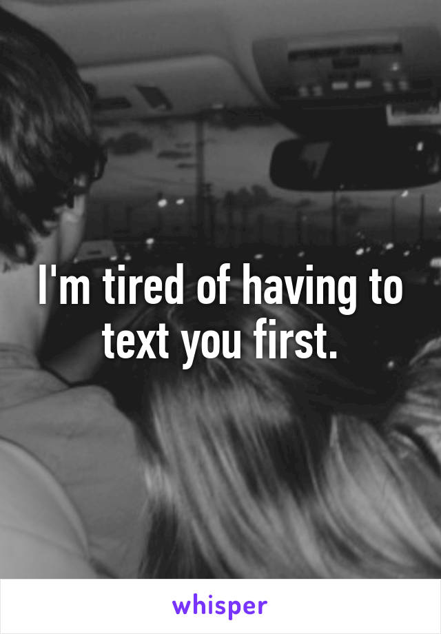 I'm tired of having to text you first.