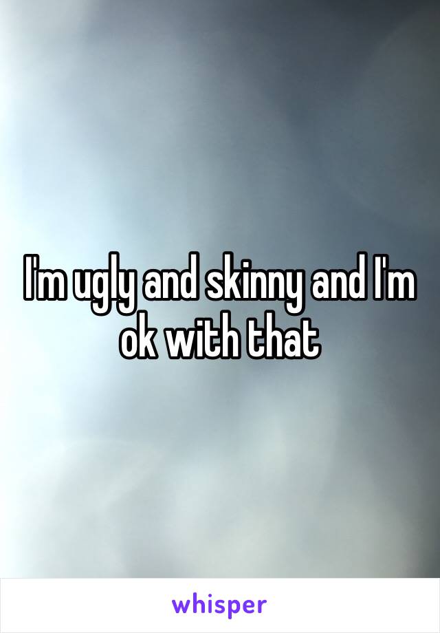 I'm ugly and skinny and I'm ok with that 