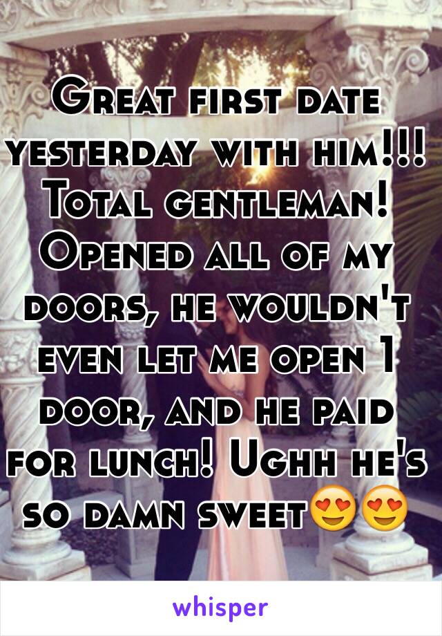 Great first date yesterday with him!!! 
Total gentleman! Opened all of my doors, he wouldn't even let me open 1 door, and he paid for lunch! Ughh he's so damn sweet😍😍