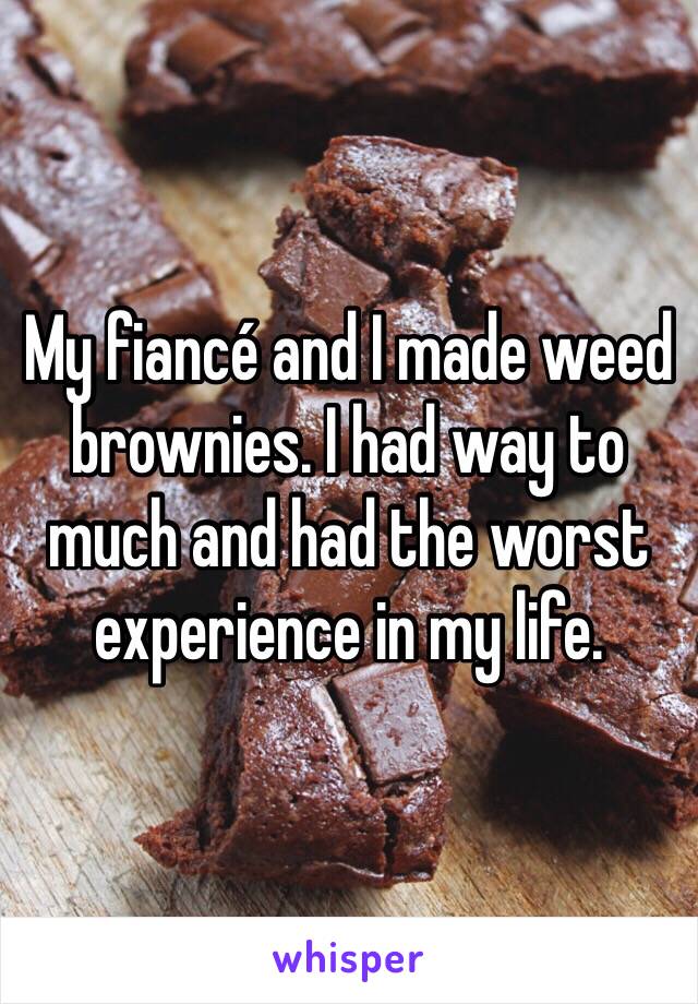 My fiancé and I made weed brownies. I had way to much and had the worst experience in my life. 