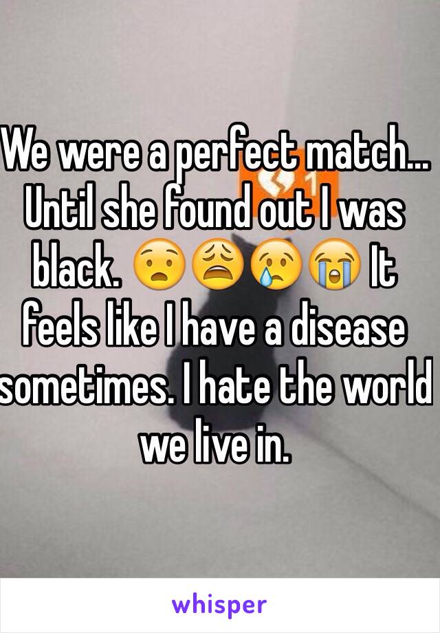 We were a perfect match... Until she found out I was black. 😧😩😢😭 It feels like I have a disease sometimes. I hate the world we live in.