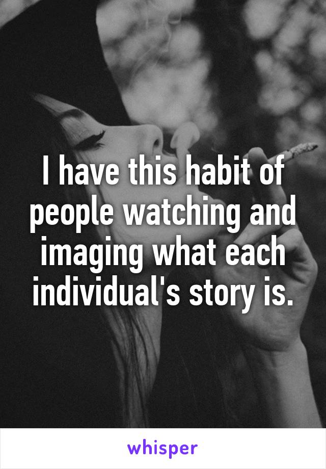 I have this habit of people watching and imaging what each individual's story is.