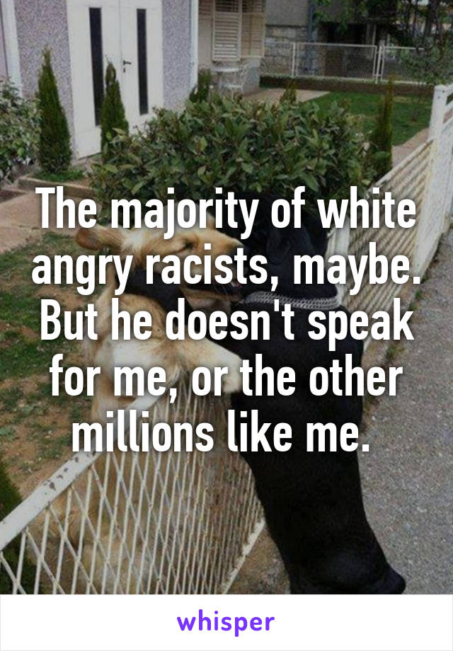 The majority of white angry racists, maybe. But he doesn't speak for me, or the other millions like me. 