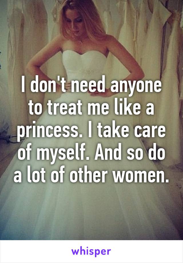 I don't need anyone to treat me like a princess. I take care of myself. And so do a lot of other women.