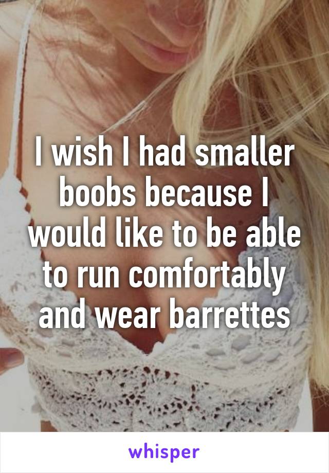 I wish I had smaller boobs because I would like to be able to run comfortably and wear barrettes