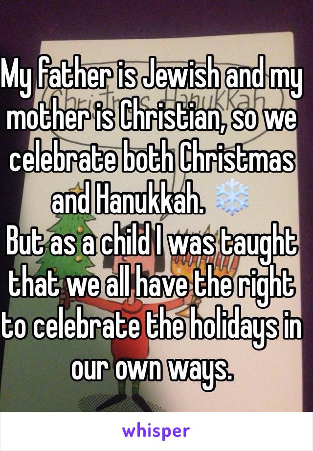 My father is Jewish and my mother is Christian, so we celebrate both Christmas and Hanukkah. ❄️ 
But as a child I was taught that we all have the right to celebrate the holidays in our own ways. 