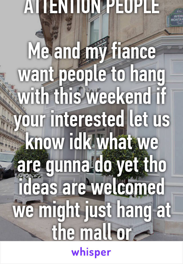 ATTENTION PEOPLE

Me and my fiance want people to hang with this weekend if your interested let us know idk what we are gunna do yet tho ideas are welcomed we might just hang at the mall or something